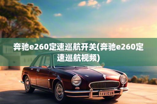 奔驰e260定速巡航开关(奔驰e260定速巡航视频)