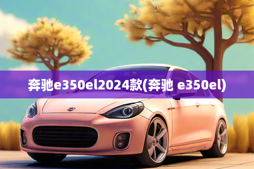 奔驰e350el2024款(奔驰 e350el)