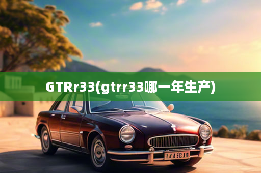 GTRr33(gtrr33哪一年生产)