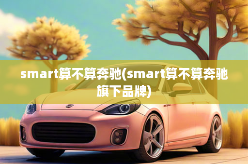 smart算不算奔驰(smart算不算奔驰旗下品牌)