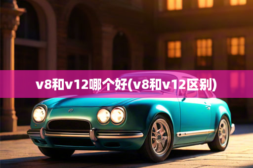 v8和v12哪个好(v8和v12区别)