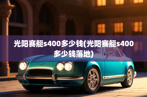 光阳赛艇s400多少钱(光阳赛艇s400多少钱落地)