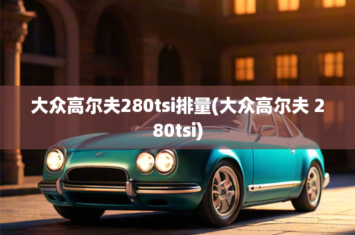 大众高尔夫280tsi排量(大众高尔夫 280tsi)