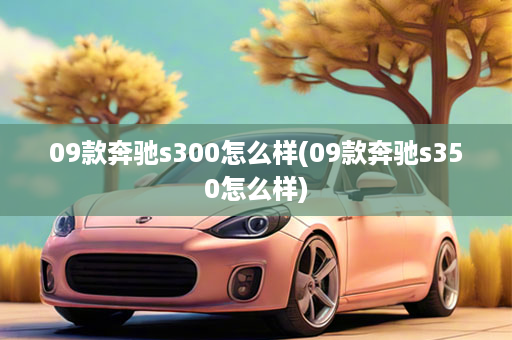 09款奔驰s300怎么样(09款奔驰s350怎么样)