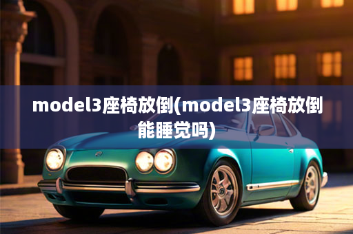 model3座椅放倒(model3座椅放倒能睡觉吗)