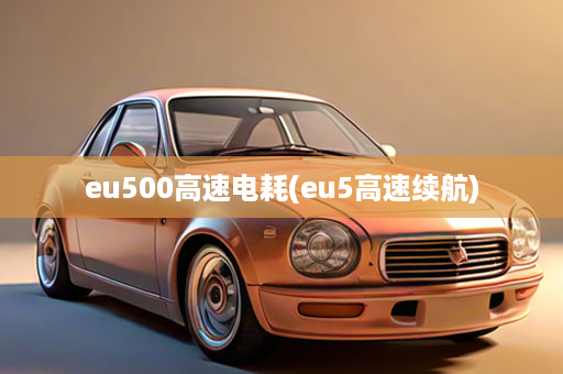 eu500高速电耗(eu5高速续航)