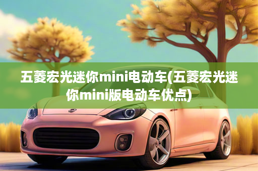 五菱宏光迷你mini电动车(五菱宏光迷你mini版电动车优点)