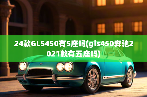 24款GLS450有5座吗(gls450奔驰2021款有五座吗)