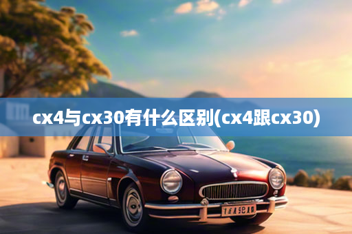 cx4与cx30有什么区别(cx4跟cx30)