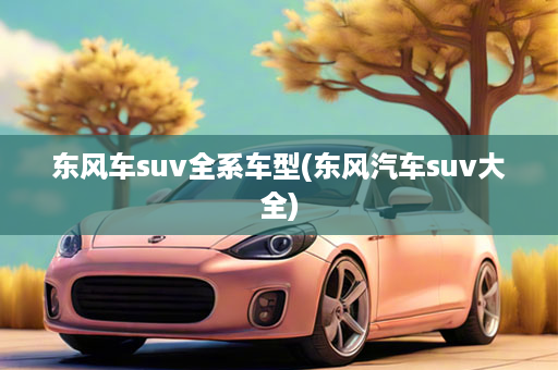 东风车suv全系车型(东风汽车suv大全)