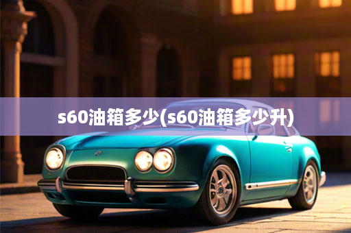 s60油箱多少(s60油箱多少升)