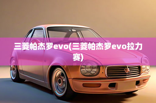 三菱帕杰罗evo(三菱帕杰罗evo拉力赛)