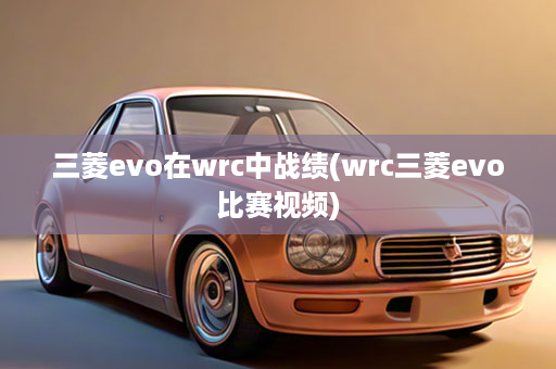 三菱evo在wrc中战绩(wrc三菱evo比赛视频)