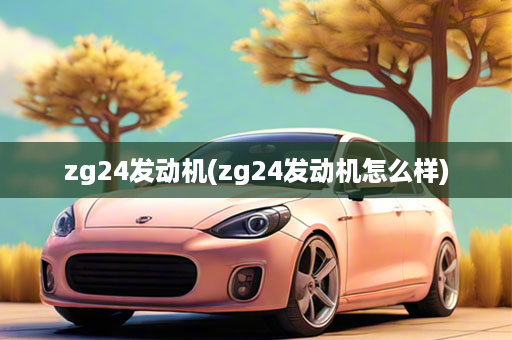 zg24发动机(zg24发动机怎么样)