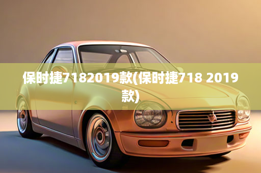 保时捷7182019款(保时捷718 2019款)