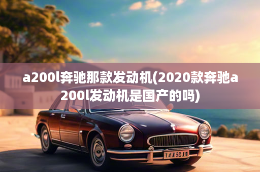 a200l奔驰那款发动机(2020款奔驰a200l发动机是国产的吗)