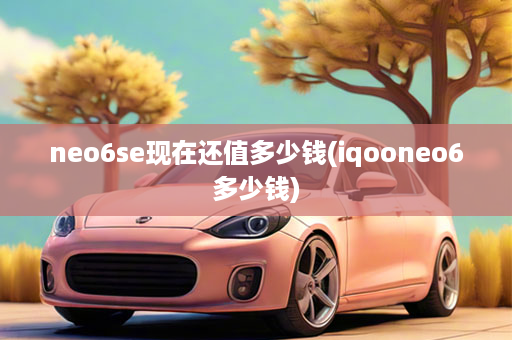 neo6se现在还值多少钱(iqooneo6多少钱)