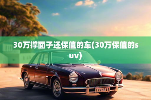 30万撑面子还保值的车(30万保值的suv)