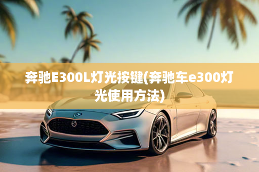 奔驰E300L灯光按键(奔驰车e300灯光使用方法)