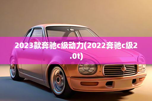 2023款奔驰c级动力(2022奔驰c级2.0t)