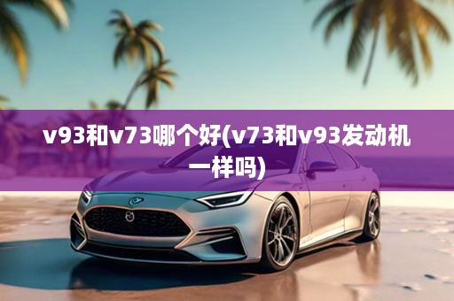 v93和v73哪个好(v73和v93发动机一样吗)