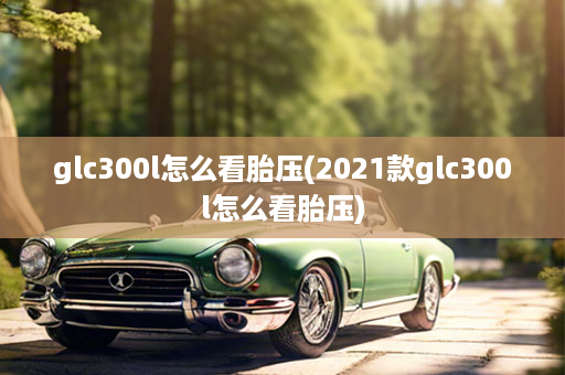 glc300l怎么看胎压(2021款glc300l怎么看胎压)