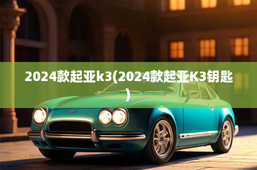 2024款起亚k3(2024款起亚K3钥匙)