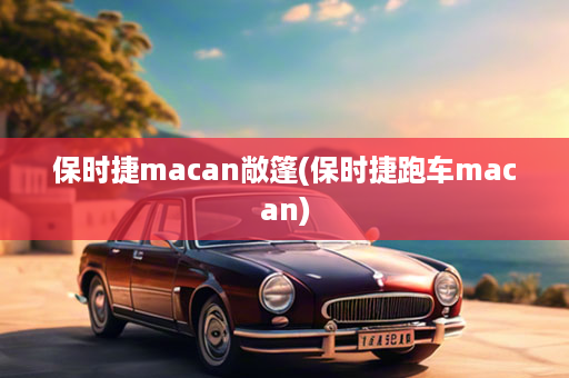 保时捷macan敞篷(保时捷跑车macan)