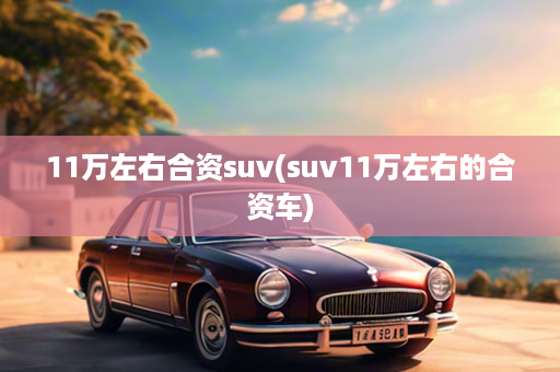 11万左右合资suv(suv11万左右的合资车)