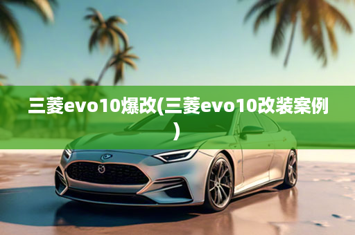 三菱evo10爆改(三菱evo10改装案例)