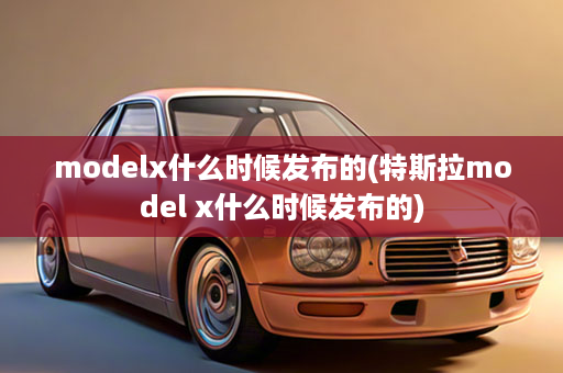 modelx什么时候发布的(特斯拉model x什么时候发布的)