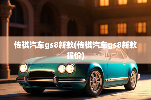 传祺汽车gs8新款(传祺汽车gs8新款报价)