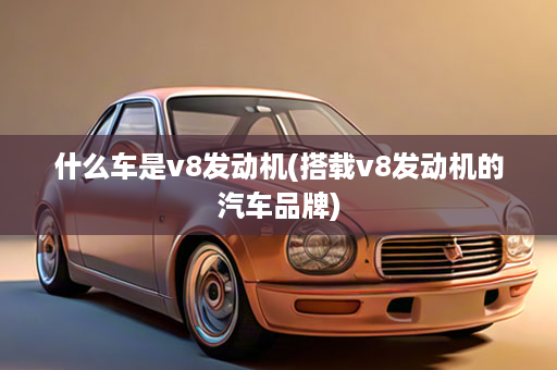 什么车是v8发动机(搭载v8发动机的汽车品牌)