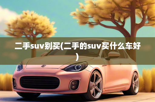 二手suv别买(二手的suv买什么车好)