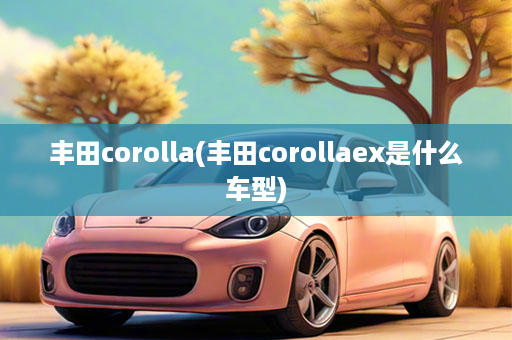 丰田corolla(丰田corollaex是什么车型)