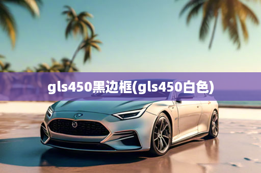 gls450黑边框(gls450白色)