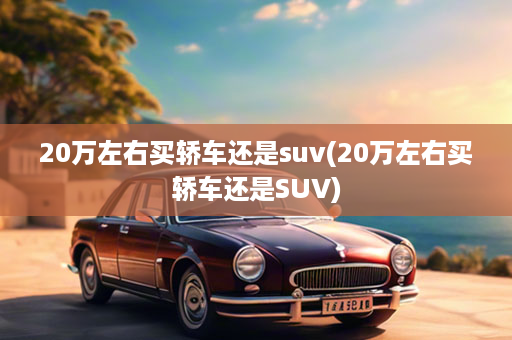 20万左右买轿车还是suv(20万左右买轿车还是SUV)