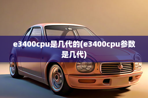 e3400cpu是几代的(e3400cpu参数是几代)