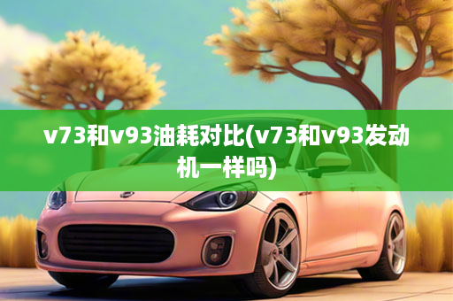 v73和v93油耗对比(v73和v93发动机一样吗)