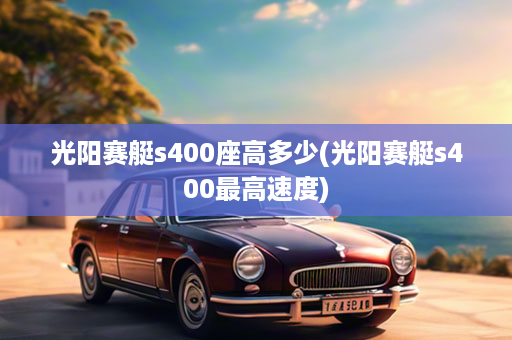 光阳赛艇s400座高多少(光阳赛艇s400最高速度)