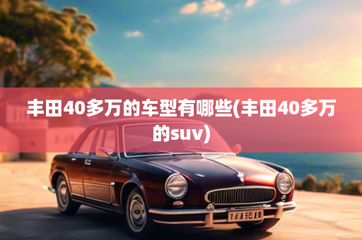 丰田40多万的车型有哪些(丰田40多万的suv)