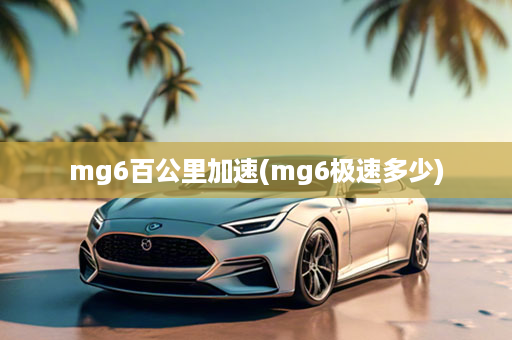 mg6百公里加速(mg6极速多少)