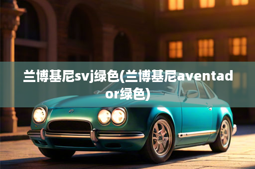 兰博基尼svj绿色(兰博基尼aventador绿色)