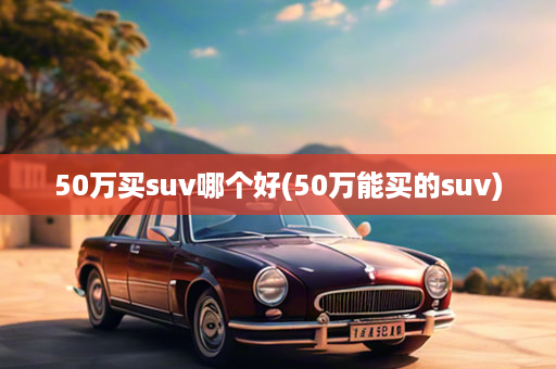 50万买suv哪个好(50万能买的suv)