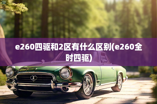 e260四驱和2区有什么区别(e260全时四驱)