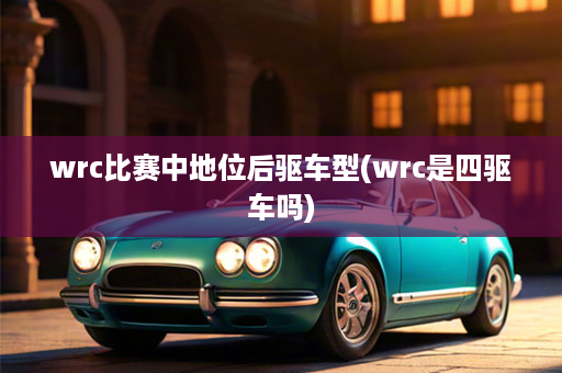 wrc比赛中地位后驱车型(wrc是四驱车吗)