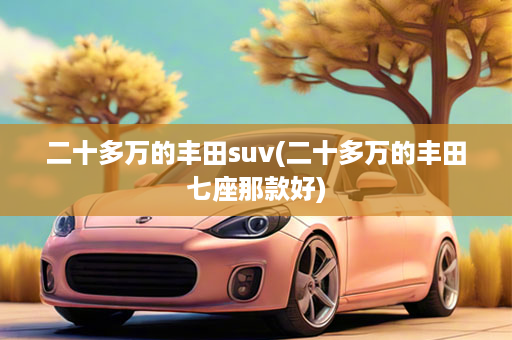 二十多万的丰田suv(二十多万的丰田七座那款好)