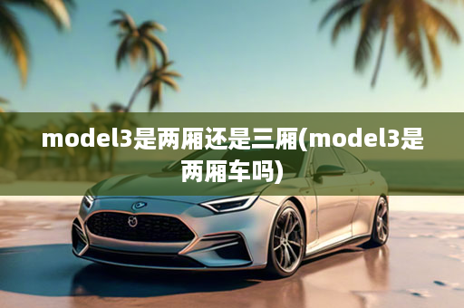 model3是两厢还是三厢(model3是两厢车吗)