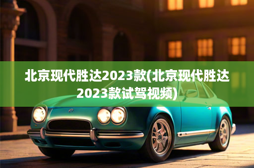 北京现代胜达2023款(北京现代胜达2023款试驾视频)