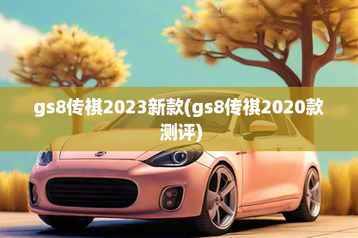 gs8传祺2023新款(gs8传祺2020款 测评)